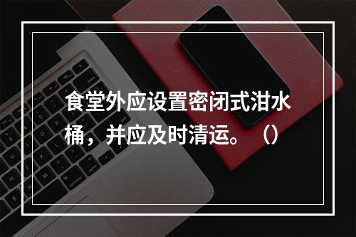 食堂外应设置密闭式泔水桶，并应及时清运。（）