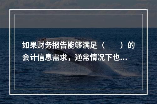 如果财务报告能够满足（　　）的会计信息需求，通常情况下也可以