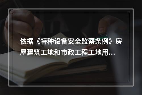 依据《特种设备安全监察条例》房屋建筑工地和市政工程工地用起重