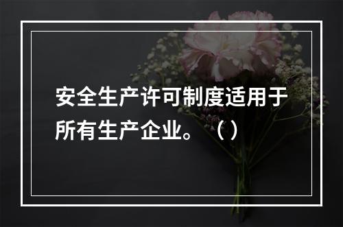 安全生产许可制度适用于所有生产企业。（ ）