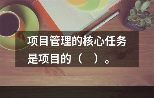 项目管理的核心任务是项目的（　）。