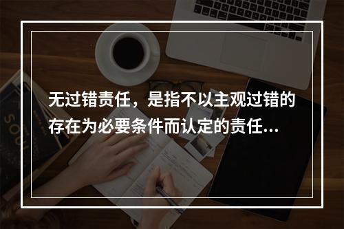 无过错责任，是指不以主观过错的存在为必要条件而认定的责任，承