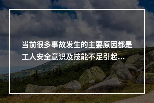 当前很多事故发生的主要原因都是工人安全意识及技能不足引起的，