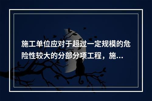 施工单位应对于超过一定规模的危险性较大的分部分项工程，施工单