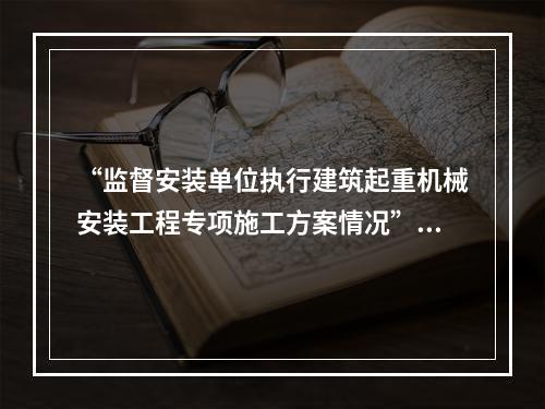 “监督安装单位执行建筑起重机械安装工程专项施工方案情况”是（