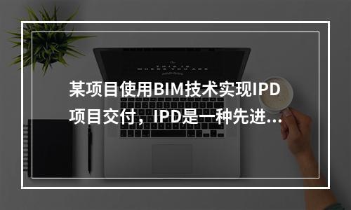 某项目使用BIM技术实现IPD项目交付，IPD是一种先进的协