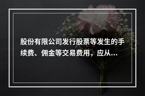 股份有限公司发行股票等发生的手续费、佣金等交易费用，应从溢价