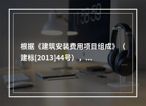 根据《建筑安装费用项目组成》（建标[2013]44号），施工