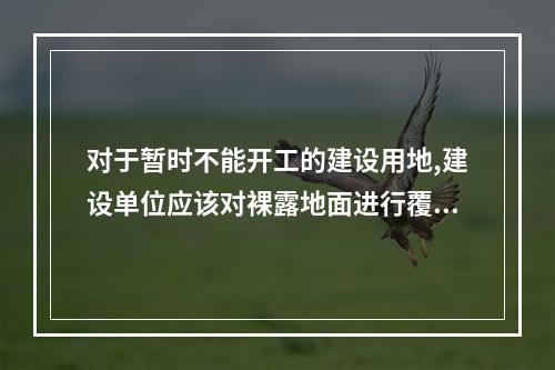 对于暂时不能开工的建设用地,建设单位应该对裸露地面进行覆盖,