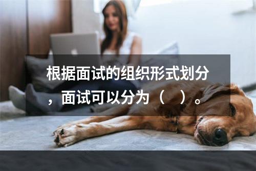 根据面试的组织形式划分，面试可以分为（　）。