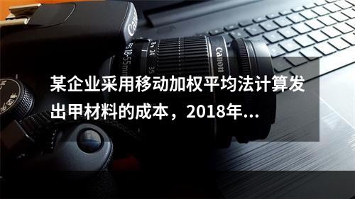 某企业采用移动加权平均法计算发出甲材料的成本，2018年4月