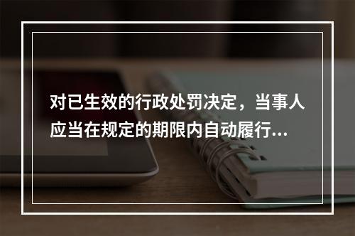 对已生效的行政处罚决定，当事人应当在规定的期限内自动履行（）