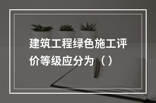 建筑工程绿色施工评价等级应分为（ ）