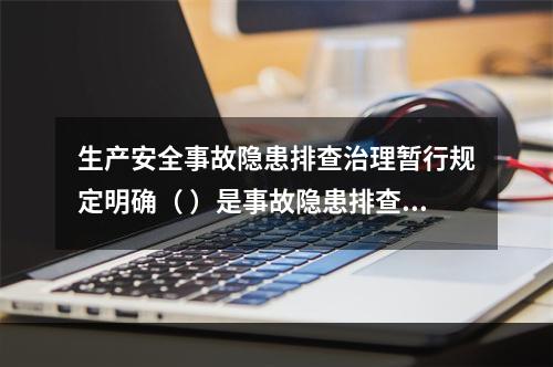 生产安全事故隐患排查治理暂行规定明确（ ）是事故隐患排查、治