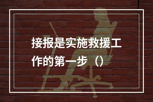 接报是实施救援工作的第一步（）