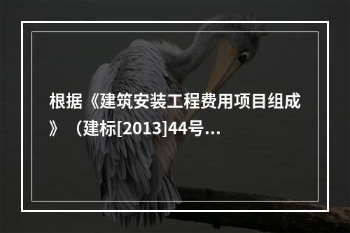 根据《建筑安装工程费用项目组成》（建标[2013]44号），