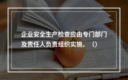 企业安全生产检查应由专门部门及责任人负责组织实施。（）