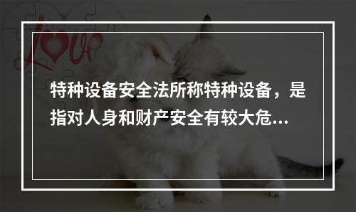 特种设备安全法所称特种设备，是指对人身和财产安全有较大危险性