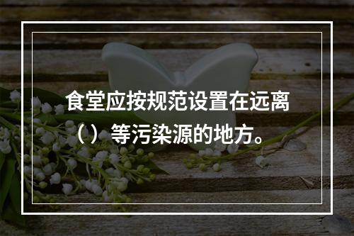 食堂应按规范设置在远离（ ）等污染源的地方。