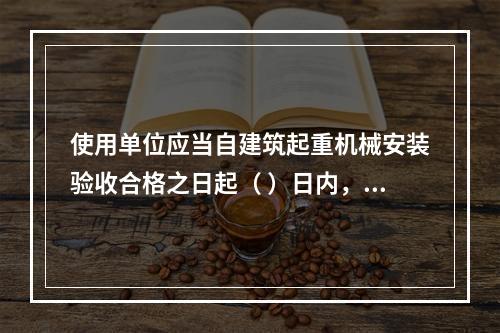 使用单位应当自建筑起重机械安装验收合格之日起（ ）日内，向工