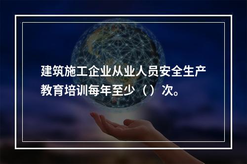 建筑施工企业从业人员安全生产教育培训每年至少（ ）次。