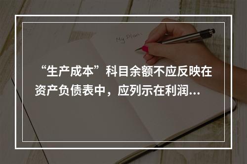 “生产成本”科目余额不应反映在资产负债表中，应列示在利润表中