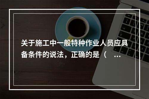 关于施工中一般特种作业人员应具备条件的说法，正确的是（　）。