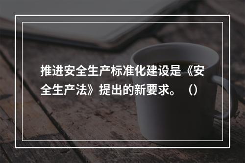 推进安全生产标准化建设是《安全生产法》提出的新要求。（）