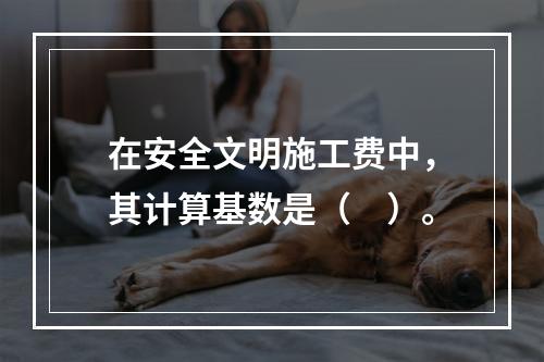 在安全文明施工费中，其计算基数是（　）。