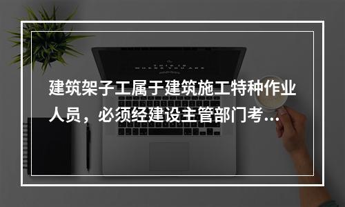 建筑架子工属于建筑施工特种作业人员，必须经建设主管部门考核合