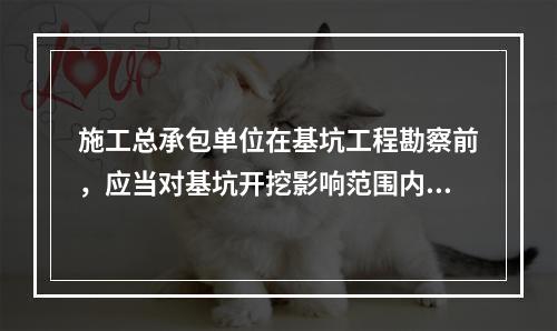 施工总承包单位在基坑工程勘察前，应当对基坑开挖影响范围内的相