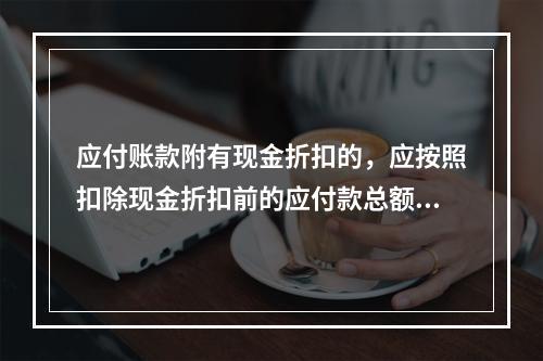 应付账款附有现金折扣的，应按照扣除现金折扣前的应付款总额入账