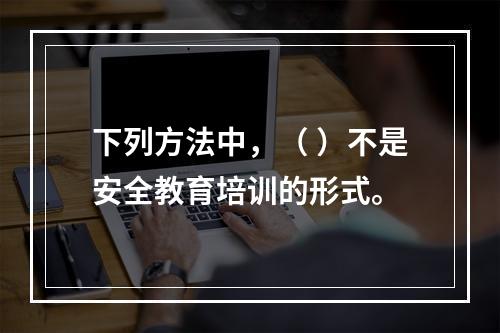 下列方法中，（ ）不是安全教育培训的形式。