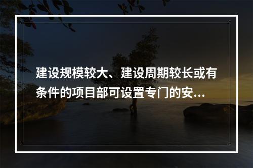 建设规模较大、建设周期较长或有条件的项目部可设置专门的安全生