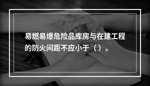 易燃易爆危险品库房与在建工程的防火间距不应小于（ ）。