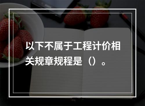 以下不属于工程计价相关规章规程是（）。