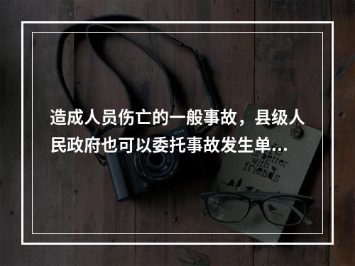 造成人员伤亡的一般事故，县级人民政府也可以委托事故发生单位组