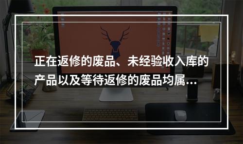 正在返修的废品、未经验收入库的产品以及等待返修的废品均属于在