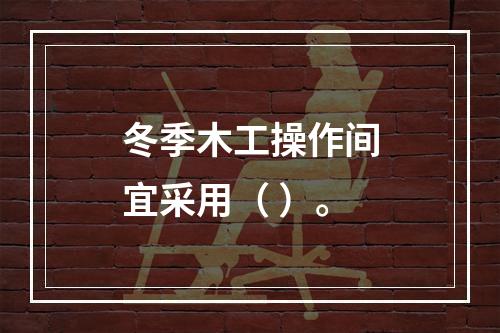 冬季木工操作间宜采用（ ）。