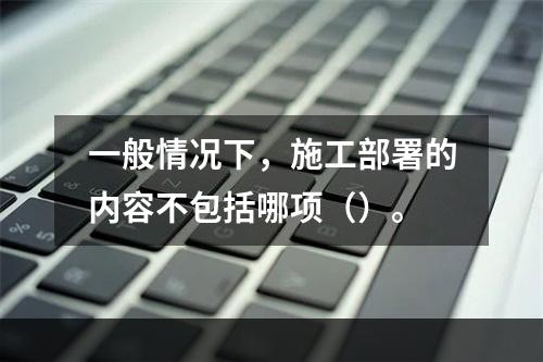 一般情况下，施工部署的内容不包括哪项（）。