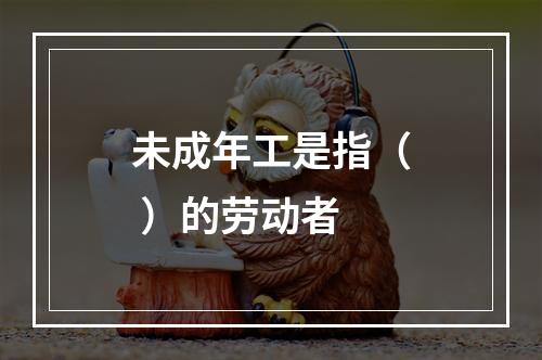 未成年工是指（ ）的劳动者