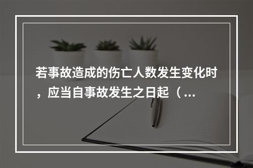 若事故造成的伤亡人数发生变化时，应当自事故发生之日起（ ）日