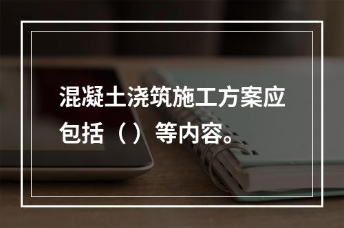 混凝土浇筑施工方案应包括（ ）等内容。