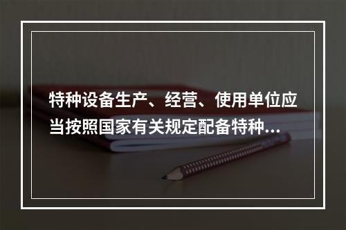 特种设备生产、经营、使用单位应当按照国家有关规定配备特种设备