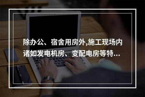 除办公、宿舍用房外,施工现场内诸如发电机房、变配电房等特殊用