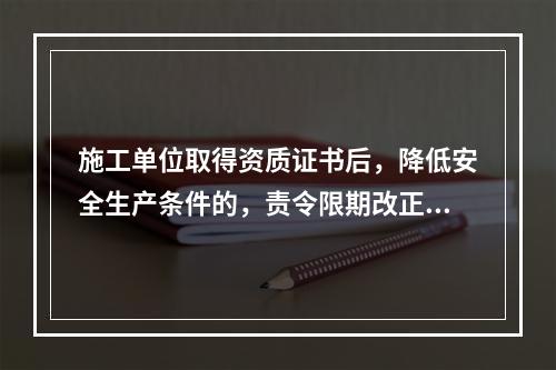 施工单位取得资质证书后，降低安全生产条件的，责令限期改正；经