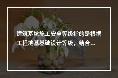 建筑基坑施工安全等级指的是根据工程地基基础设计等级，结合（