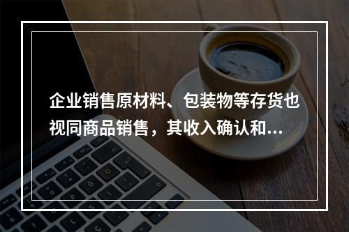 企业销售原材料、包装物等存货也视同商品销售，其收入确认和计量