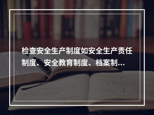 检查安全生产制度如安全生产责任制度、安全教育制度、档案制度检