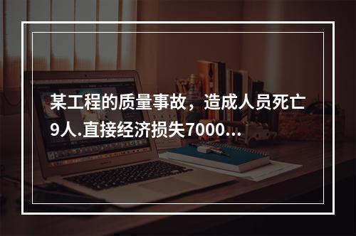 某工程的质量事故，造成人员死亡9人.直接经济损失7000万元